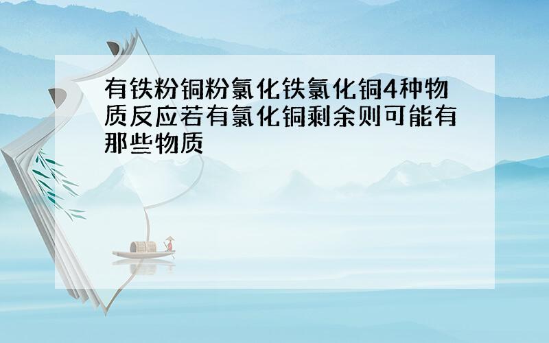 有铁粉铜粉氯化铁氯化铜4种物质反应若有氯化铜剩余则可能有那些物质