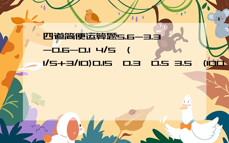 四道简便运算题5.6-3.3-0.6-0.1 4/5÷(1/5+3/10)0.15÷0.3÷0.5 3.5×(100÷3