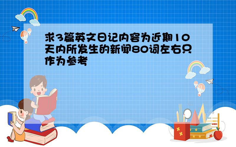 求3篇英文日记内容为近期10天内所发生的新闻80词左右只作为参考