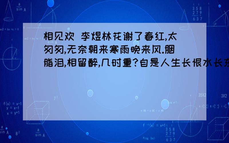 相见欢 李煜林花谢了春红,太匆匆,无奈朝来寒雨晚来风.胭脂泪,相留醉,几时重?自是人生长恨水长东!