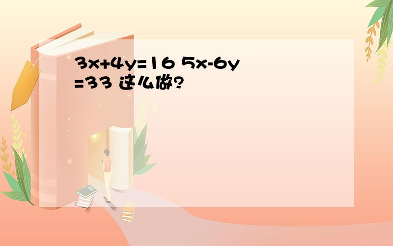 3x+4y=16 5x-6y=33 这么做?