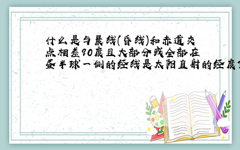 什么是与晨线(昏线)和赤道交点相差90度且大部分或全部在昼半球一侧的经线是太阳直射的经度?