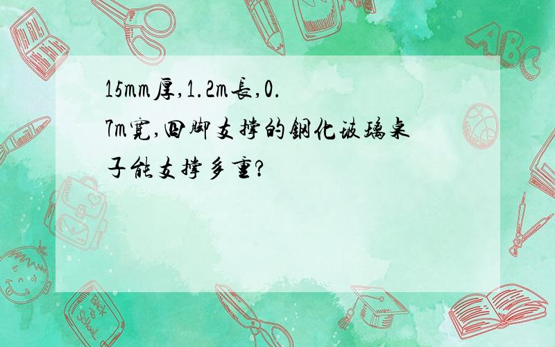 15mm厚,1.2m长,0.7m宽,四脚支撑的钢化玻璃桌子能支撑多重?