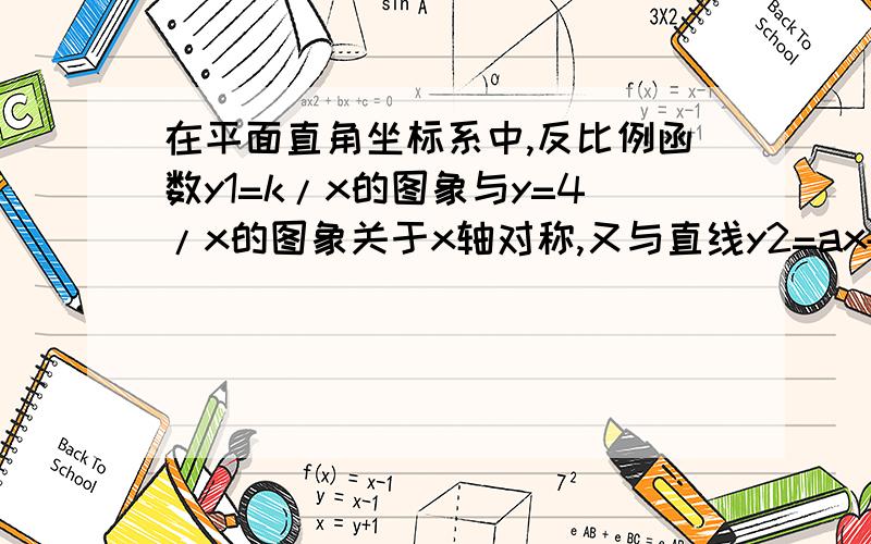 在平面直角坐标系中,反比例函数y1=k/x的图象与y=4/x的图象关于x轴对称,又与直线y2=ax+3交于点A（m,4）