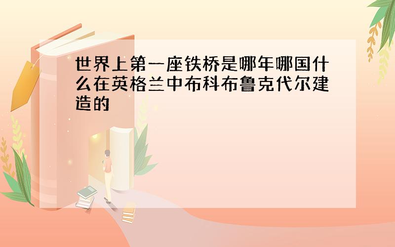 世界上第一座铁桥是哪年哪国什么在英格兰中布科布鲁克代尔建造的