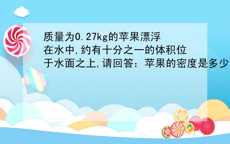 质量为0.27kg的苹果漂浮在水中,约有十分之一的体积位于水面之上,请回答：苹果的密度是多少?