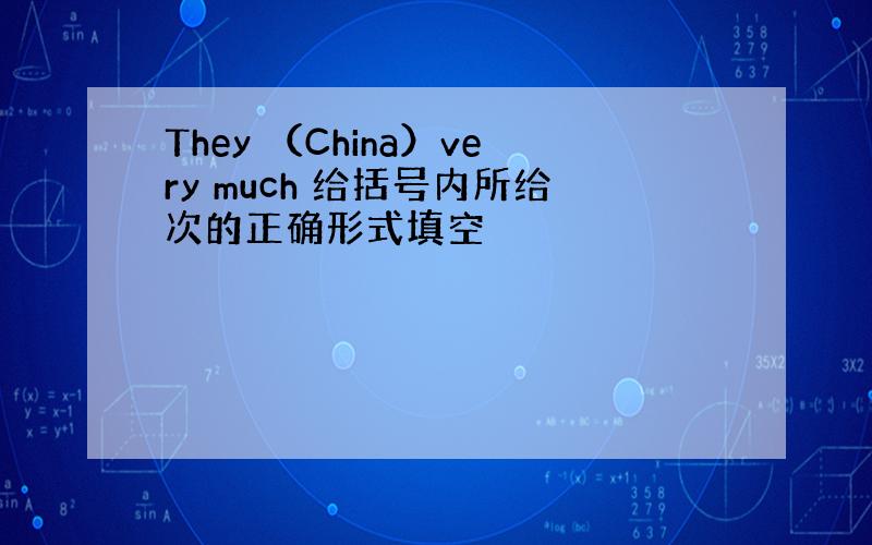 They （China）very much 给括号内所给次的正确形式填空