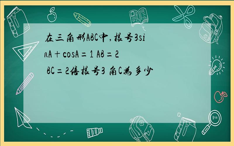 在三角形ABC中,根号3sinA+cosA=1 AB=2 BC=2倍根号3 角C为多少