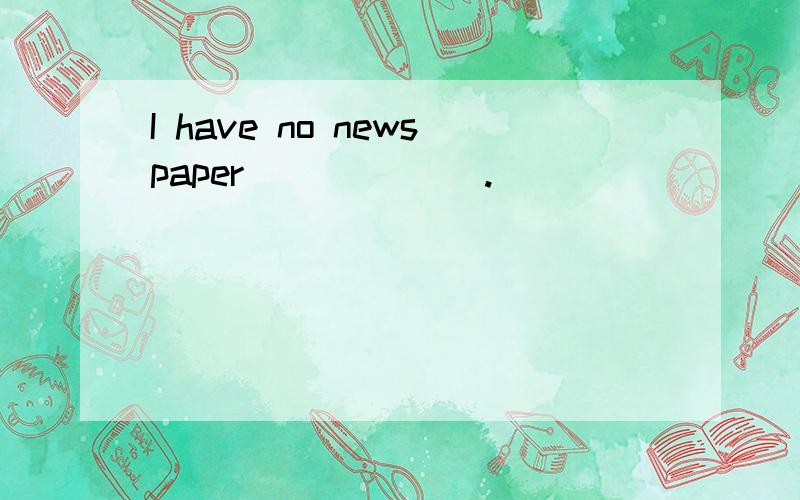 I have no newspaper ______.