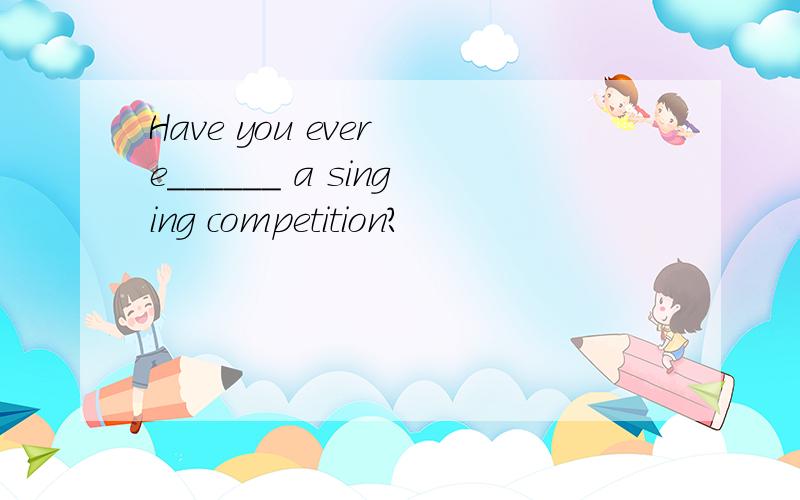 Have you ever e______ a singing competition?