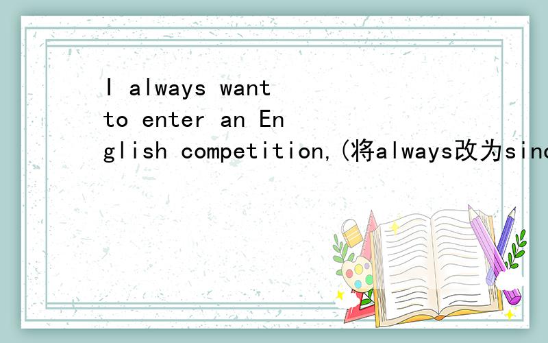 I always want to enter an English competition,(将always改为sinc