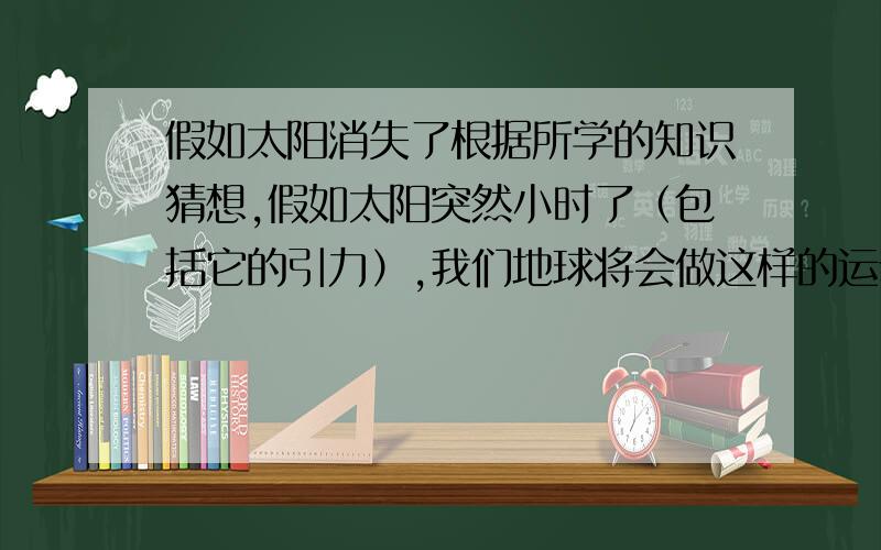 假如太阳消失了根据所学的知识猜想,假如太阳突然小时了（包括它的引力）,我们地球将会做这样的运动?