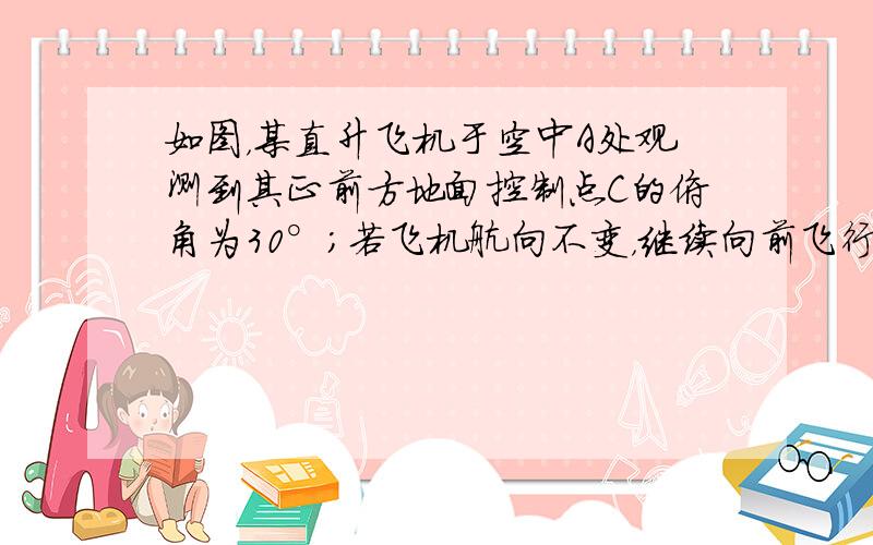 如图，某直升飞机于空中A处观测到其正前方地面控制点C的俯角为30°；若飞机航向不变，继续向前飞行1000米至B处时，观测