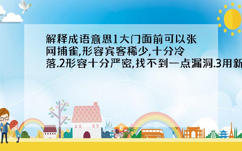 解释成语意思1大门面前可以张网捕雀,形容宾客稀少,十分冷落.2形容十分严密,找不到一点漏洞.3用新的眼光来看待.