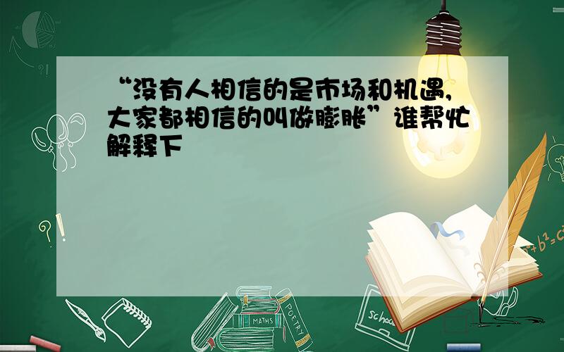 “没有人相信的是市场和机遇,大家都相信的叫做膨胀”谁帮忙解释下