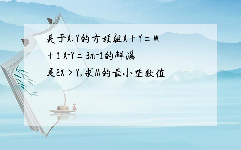 关于X,Y的方程组X+Y=M+1 X-Y=3m-1的解满足2X>Y,求M的最小整数值