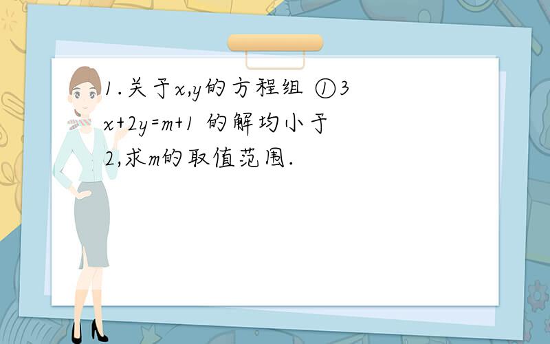 1.关于x,y的方程组 ①3x+2y=m+1 的解均小于2,求m的取值范围.