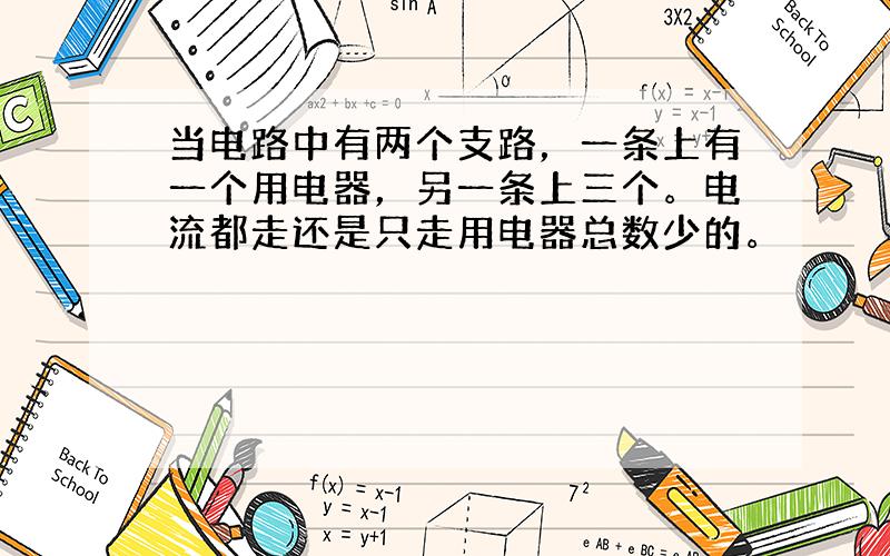 当电路中有两个支路，一条上有一个用电器，另一条上三个。电流都走还是只走用电器总数少的。