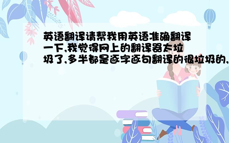 英语翻译请帮我用英语准确翻译一下,我觉得网上的翻译器太垃圾了,多半都是逐字逐句翻译的很垃圾的,我想用英语表达这两句话：1