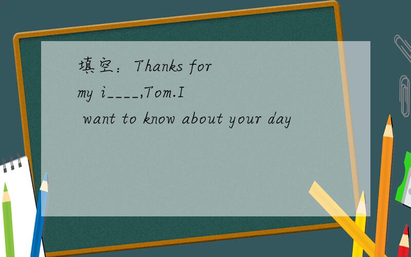 填空：Thanks for my i____,Tom.I want to know about your day