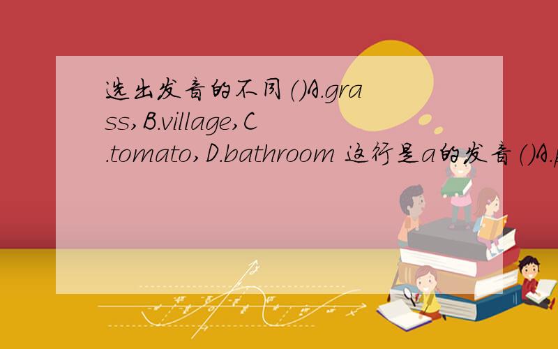 选出发音的不同（）A.grass,B.village,C.tomato,D.bathroom 这行是a的发音（）A.pi