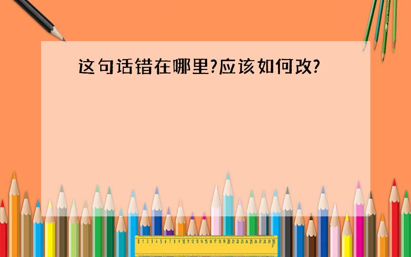 这句话错在哪里?应该如何改?