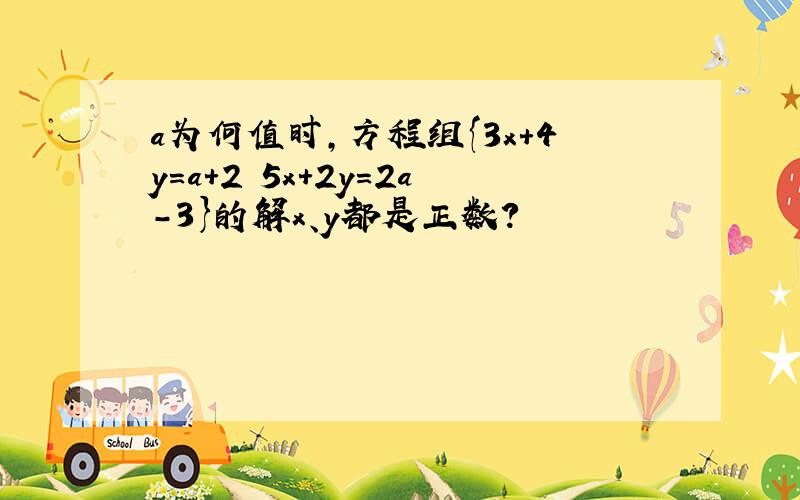 a为何值时,方程组{3x+4y=a+2 5x+2y=2a-3}的解x、y都是正数?