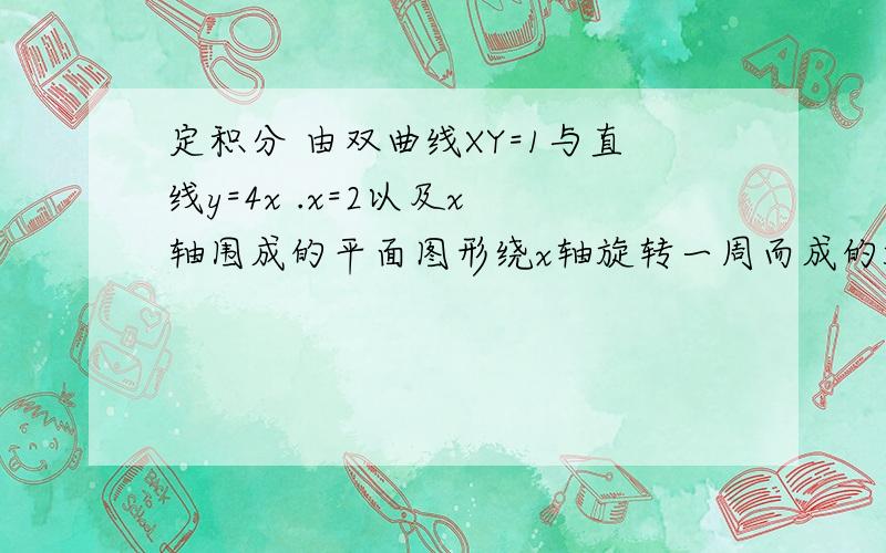 定积分 由双曲线XY=1与直线y=4x .x=2以及x 轴围成的平面图形绕x轴旋转一周而成的旋转体