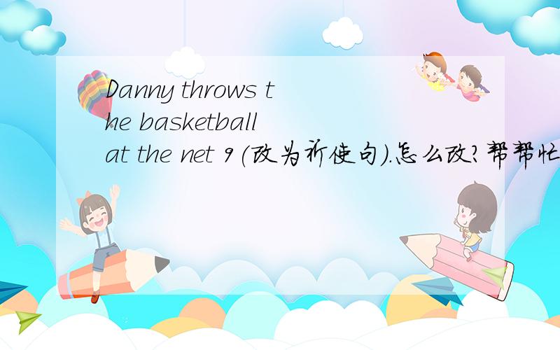 Danny throws the basketball at the net 9(改为祈使句）.怎么改?帮帮忙.