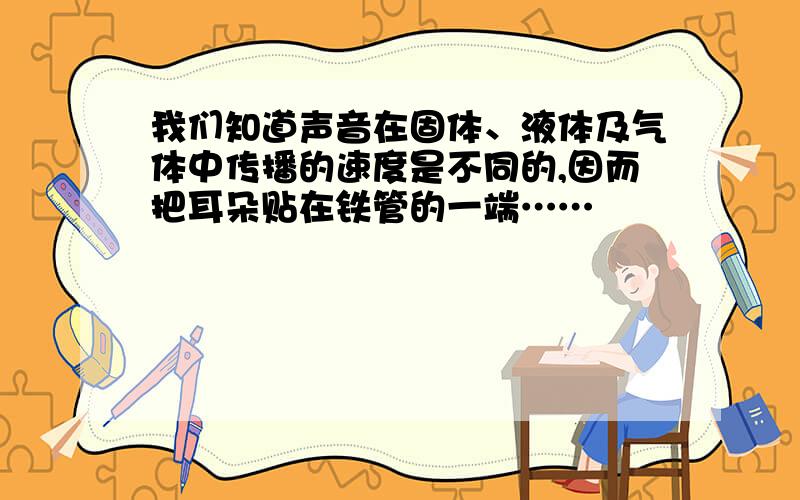 我们知道声音在固体、液体及气体中传播的速度是不同的,因而把耳朵贴在铁管的一端……