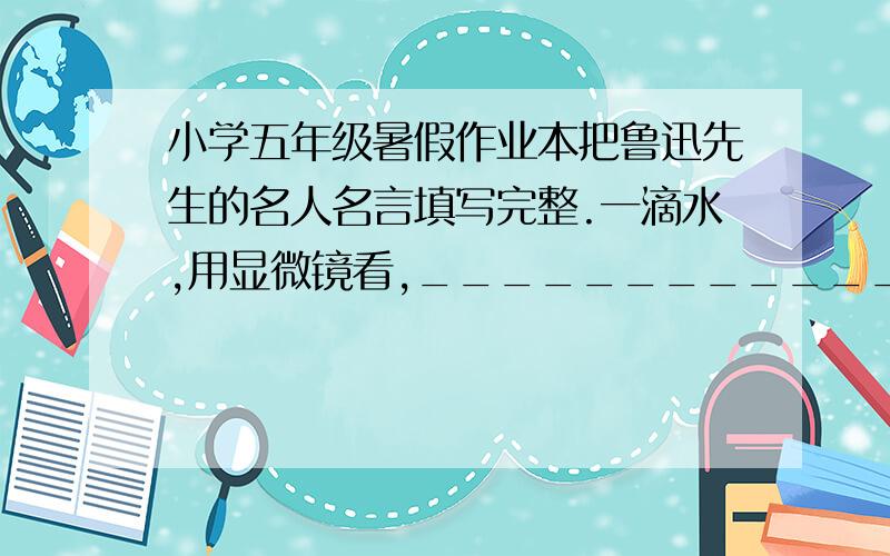 小学五年级暑假作业本把鲁迅先生的名人名言填写完整.一滴水,用显微镜看,_________________________