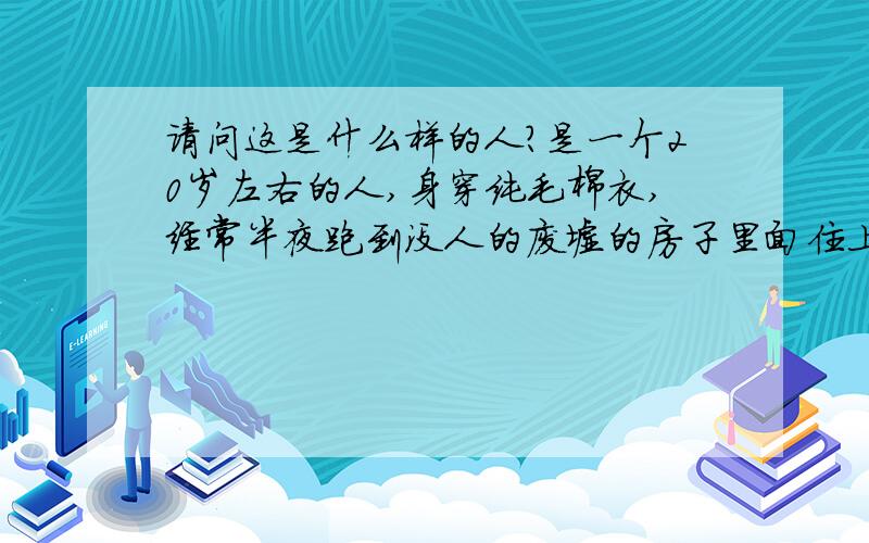 请问这是什么样的人?是一个20岁左右的人,身穿纯毛棉衣,经常半夜跑到没人的废墟的房子里面住上一晚,要么就是把非常重的东西