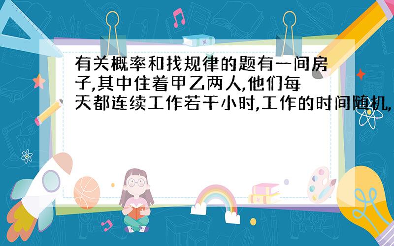 有关概率和找规律的题有一间房子,其中住着甲乙两人,他们每天都连续工作若干小时,工作的时间随机,问他们相遇的规律是什么?我