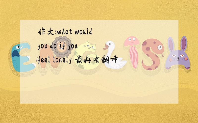 作文：what would you do if you feel lonely 最好有翻译