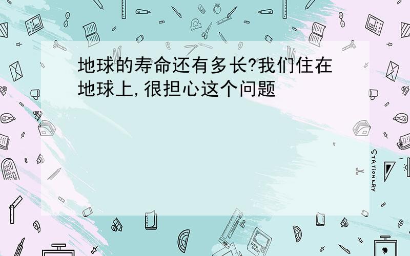 地球的寿命还有多长?我们住在地球上,很担心这个问题