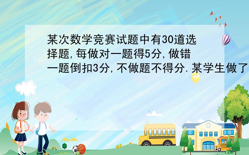 某次数学竞赛试题中有30道选择题,每做对一题得5分,做错一题倒扣3分,不做题不得分.某学生做了全部题,得