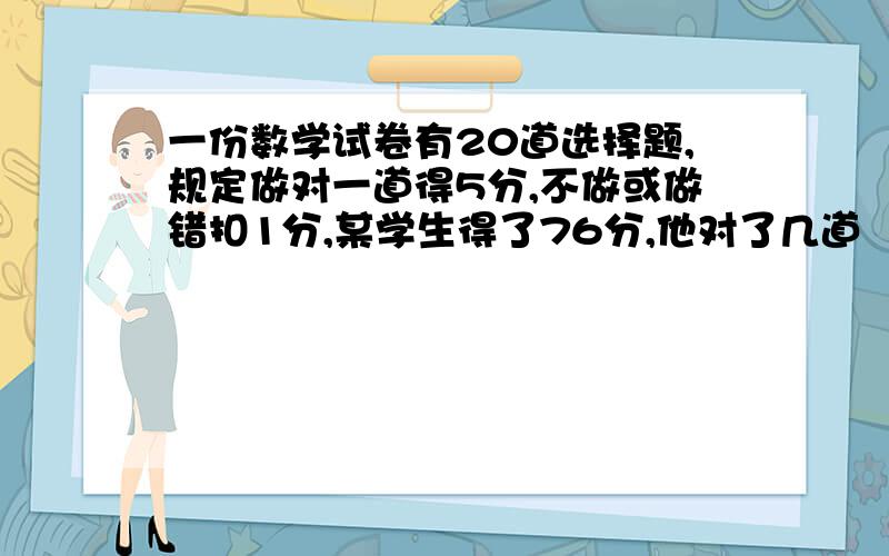 一份数学试卷有20道选择题,规定做对一道得5分,不做或做错扣1分,某学生得了76分,他对了几道