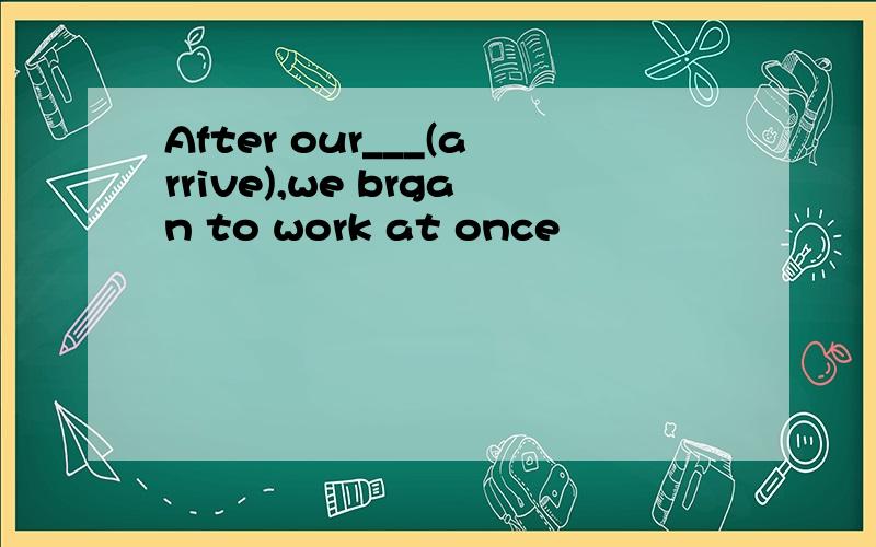 After our___(arrive),we brgan to work at once