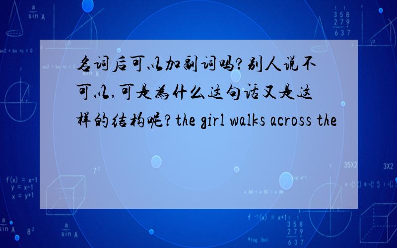 名词后可以加副词吗?别人说不可以,可是为什么这句话又是这样的结构呢?the girl walks across the