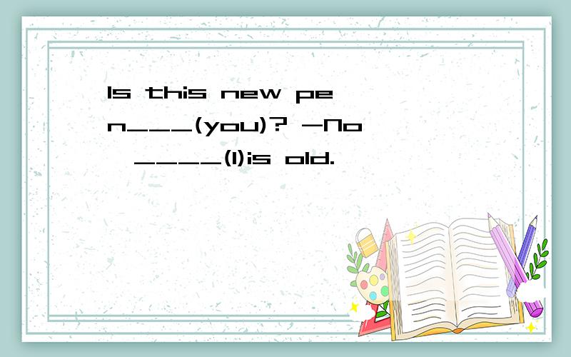 Is this new pen___(you)? -No,____(I)is old.