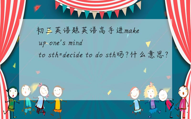 初三英语题英语高手进make up one's mind to sth=decide to do sth吗?什么意思?