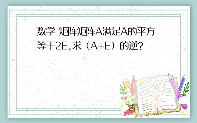 数学 矩阵矩阵A满足A的平方等于2E,求（A+E）的逆?