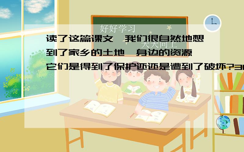 读了这篇课文,我们很自然地想到了家乡的土地、身边的资源,它们是得到了保护还还是遭到了破坏?300字