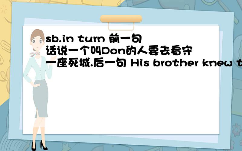 sb.in turn 前一句话说一个叫Don的人要去看守一座死城.后一句 His brother knew that D