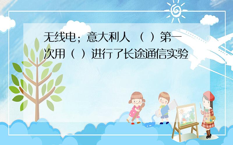 无线电；意大利人 （ ）第一次用（ ）进行了长途通信实验