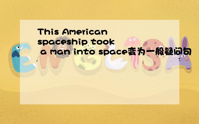 This American spaceship took a man into space变为一般疑问句