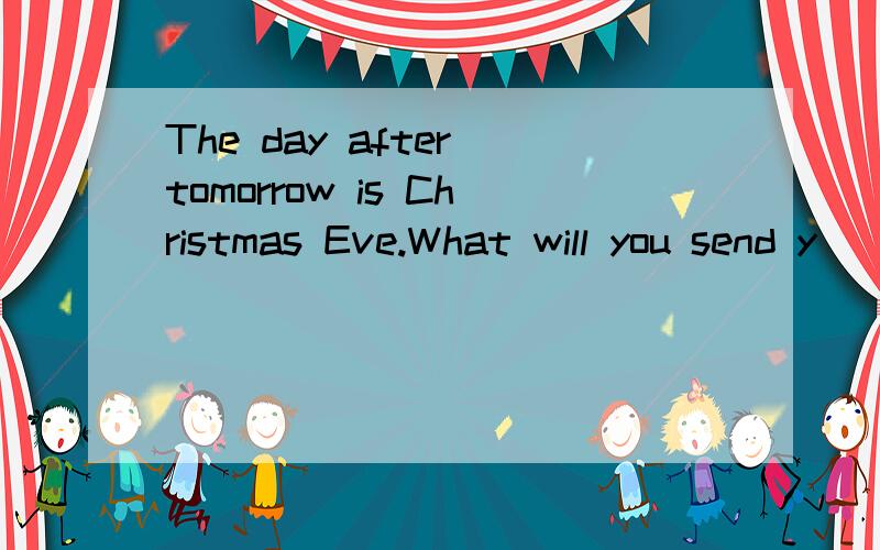 The day after tomorrow is Christmas Eve.What will you send y