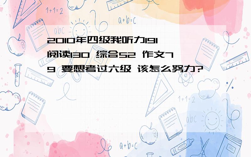 2010年四级我听力191 阅读130 综合52 作文79 要想考过六级 该怎么努力?