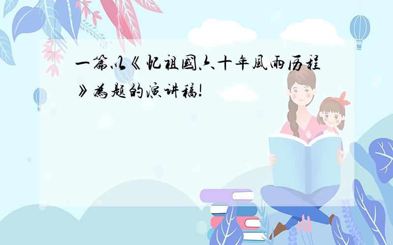 一篇以《忆祖国六十年风雨历程》为题的演讲稿!