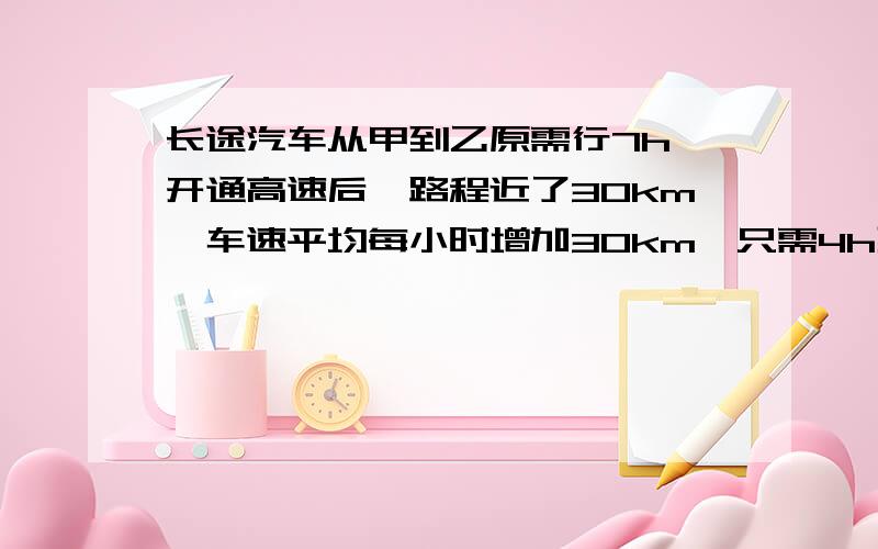 长途汽车从甲到乙原需行7h,开通高速后,路程近了30km,车速平均每小时增加30km,只需4h到达,